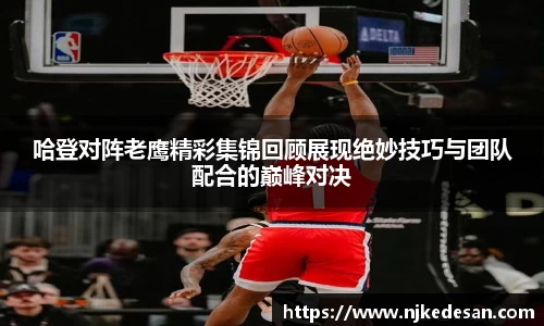 谈球吧哈登对阵老鹰精彩集锦回顾展现绝妙技巧与团队配合的巅峰对决